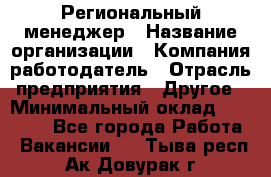 Региональный менеджер › Название организации ­ Компания-работодатель › Отрасль предприятия ­ Другое › Минимальный оклад ­ 40 000 - Все города Работа » Вакансии   . Тыва респ.,Ак-Довурак г.